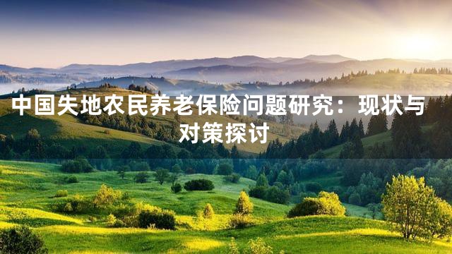 中国失地农民养老保险问题研究：现状与对策探讨