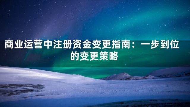 商业运营中注册资金变更指南：一步到位的变更策略
