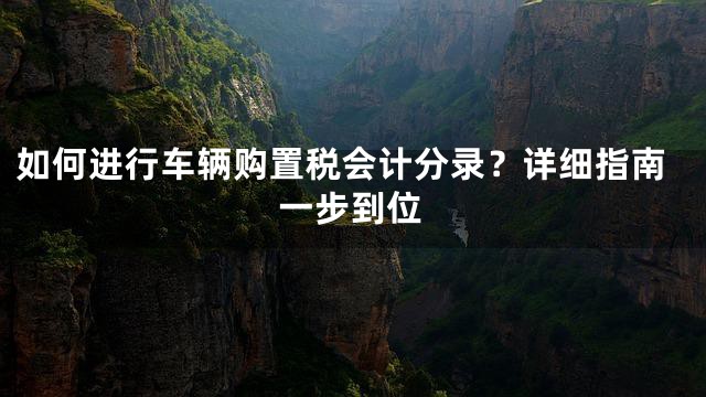 如何进行车辆购置税会计分录？详细指南一步到位