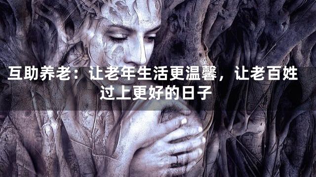 互助养老：让老年生活更温馨，让老百姓过上更好的日子