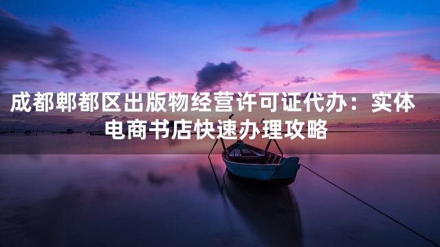 成都郫都区出版物经营许可证代办：实体电商书店快速办理攻略