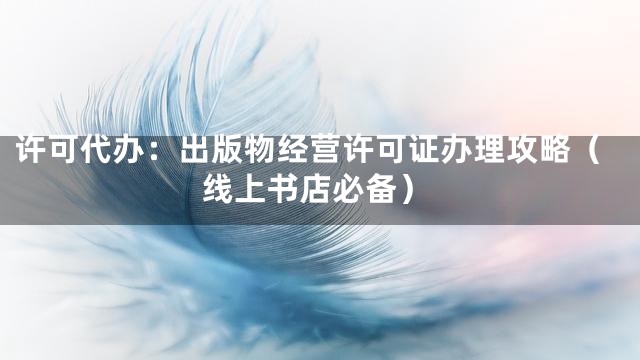 许可代办：出版物经营许可证办理攻略（线上书店必备）