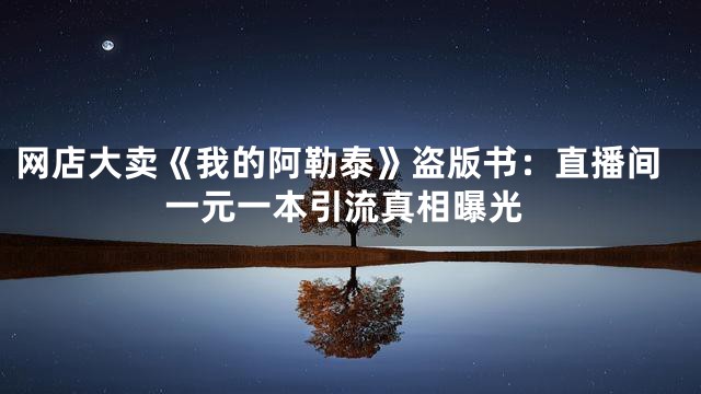 网店大卖《我的阿勒泰》盗版书：直播间一元一本引流真相曝光