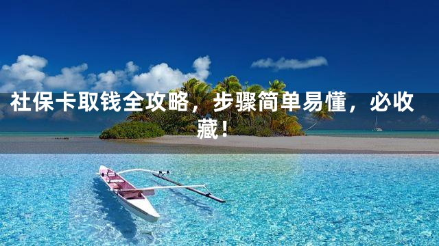 社保卡取钱全攻略，步骤简单易懂，必收藏！