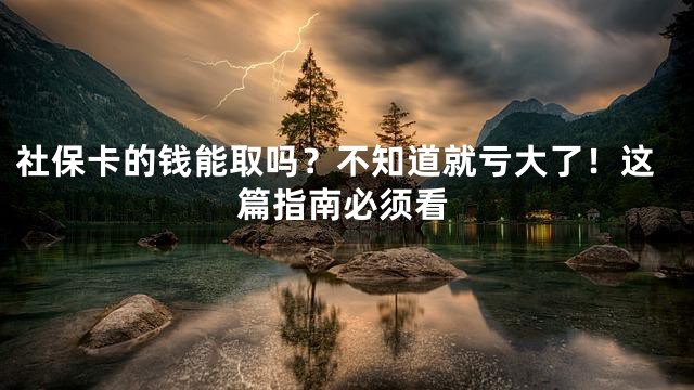 社保卡的钱能取吗？不知道就亏大了！这篇指南必须看