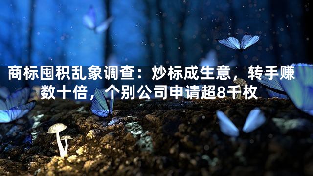 商标囤积乱象调查：炒标成生意，转手赚数十倍，个别公司申请超8千枚