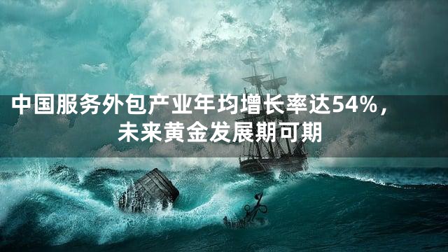 中国服务外包产业年均增长率达54%，未来黄金发展期可期