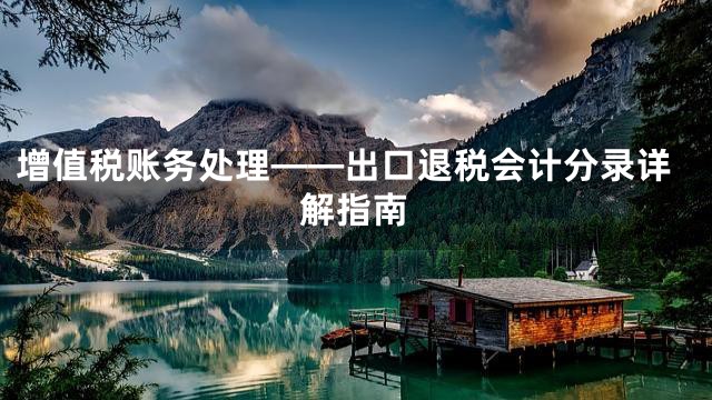 增值税账务处理——出口退税会计分录详解指南