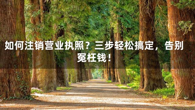 如何注销营业执照？三步轻松搞定，告别冤枉钱！