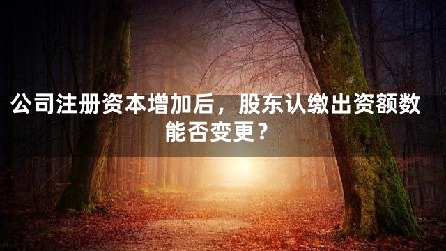 公司注册资本增加后，股东认缴出资额数能否变更？