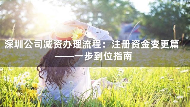 深圳公司减资办理流程：注册资金变更篇——一步到位指南
