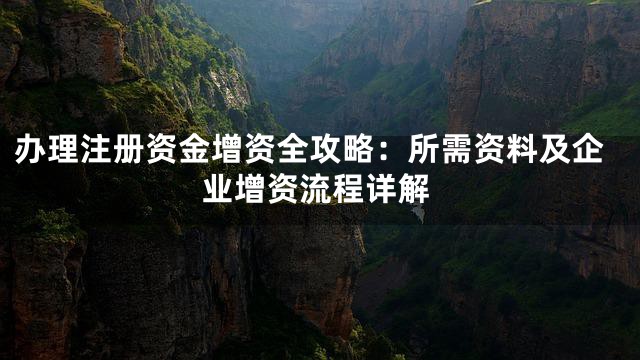 办理注册资金增资全攻略：所需资料及企业增资流程详解