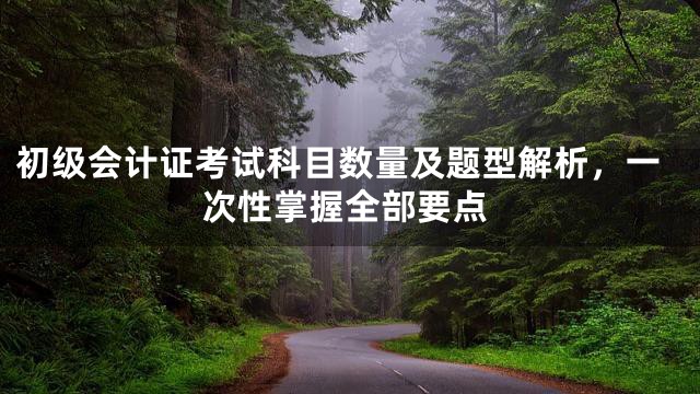 初级会计证考试科目数量及题型解析，一次性掌握全部要点