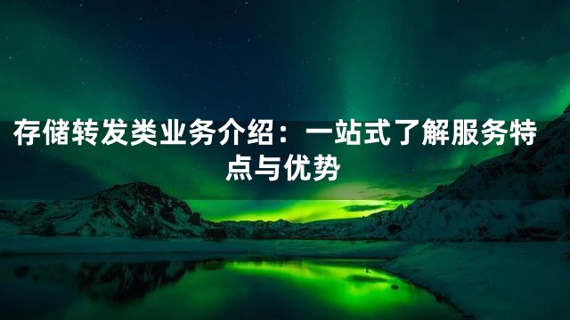 存储转发类业务介绍：一站式了解服务特点与优势