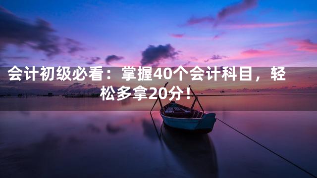 会计初级必看：掌握40个会计科目，轻松多拿20分！