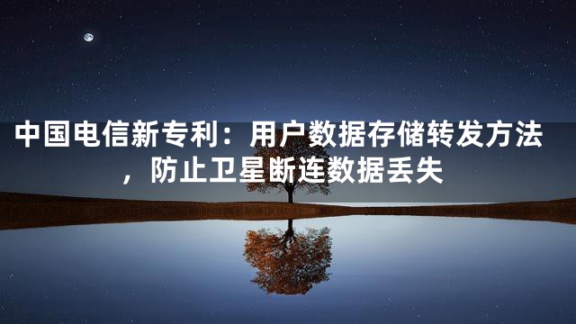 中国电信新专利：用户数据存储转发方法，防止卫星断连数据丢失