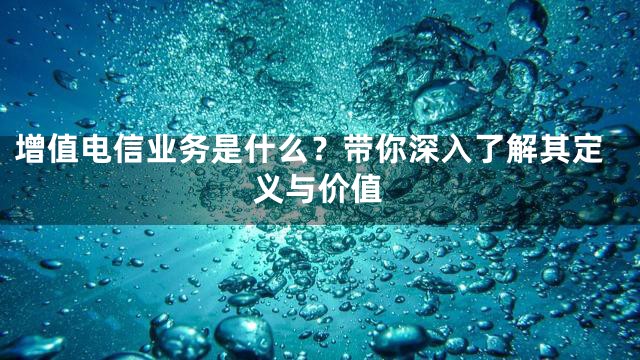 增值电信业务是什么？带你深入了解其定义与价值
