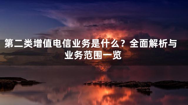 第二类增值电信业务是什么？全面解析与业务范围一览