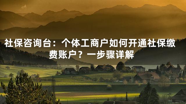 社保咨询台：个体工商户如何开通社保缴费账户？一步骤详解