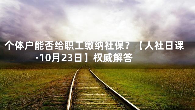 个体户能否给职工缴纳社保？【人社日课·10月23日】权威解答