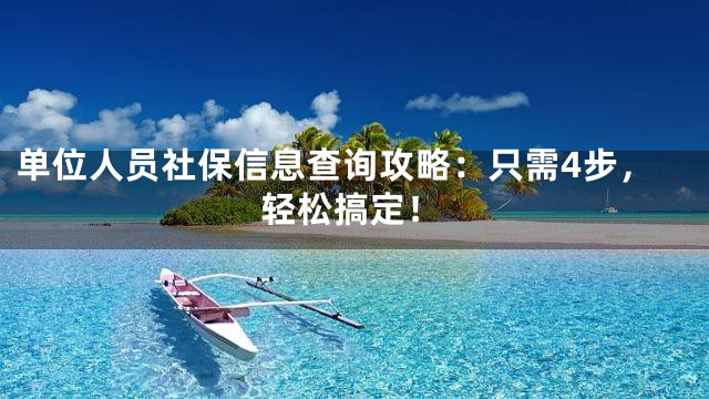 单位人员社保信息查询攻略：只需4步，轻松搞定！