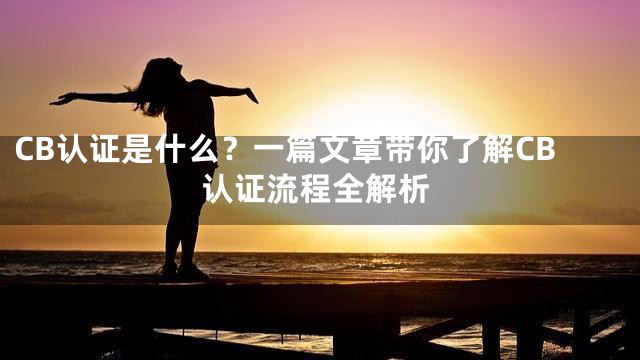 CB认证是什么？一篇文章带你了解CB认证流程全解析