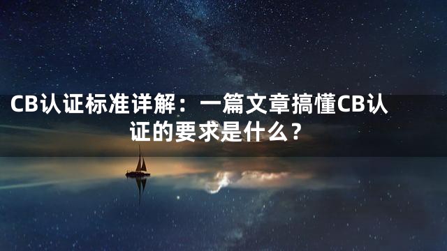 CB认证标准详解：一篇文章搞懂CB认证的要求是什么？