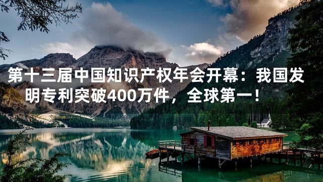 第十三届中国知识产权年会开幕：我国发明专利突破400万件，全球第一！