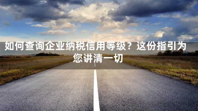 如何查询企业纳税信用等级？这份指引为您讲清一切