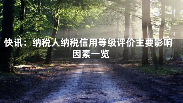 快讯：纳税人纳税信用等级评价主要影响因素一览