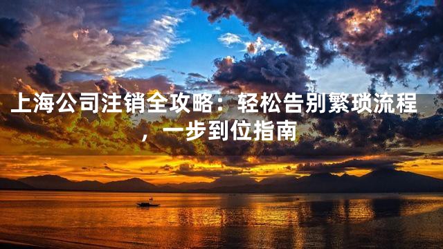 上海公司注销全攻略：轻松告别繁琐流程，一步到位指南
