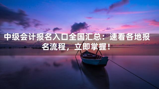 中级会计报名入口全国汇总：速看各地报名流程，立即掌握！
