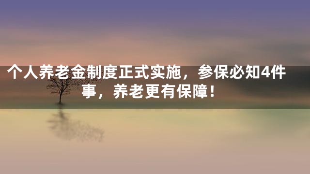 个人养老金制度正式实施，参保必知4件事，养老更有保障！