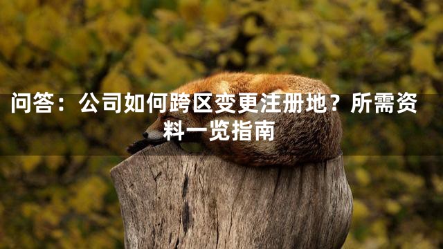 问答：公司如何跨区变更注册地？所需资料一览指南