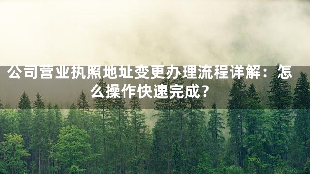 公司营业执照地址变更办理流程详解：怎么操作快速完成？