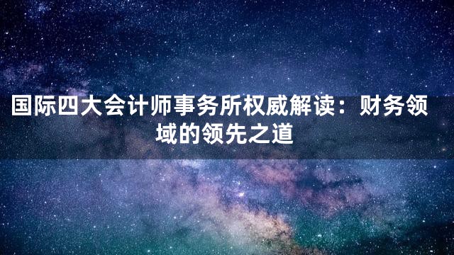 国际四大会计师事务所权威解读：财务领域的领先之道