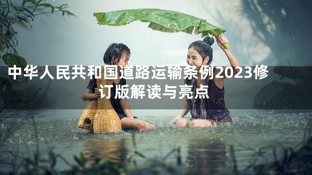 中华人民共和国道路运输条例2023修订版解读与亮点