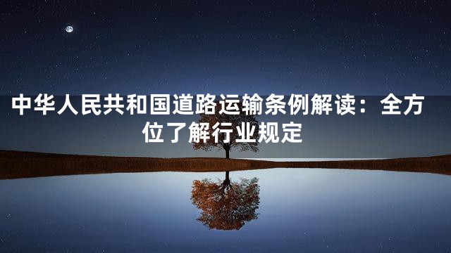 中华人民共和国道路运输条例解读：全方位了解行业规定