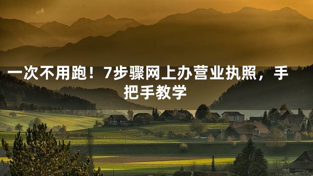 一次不用跑！7步骤网上办营业执照，手把手教学
