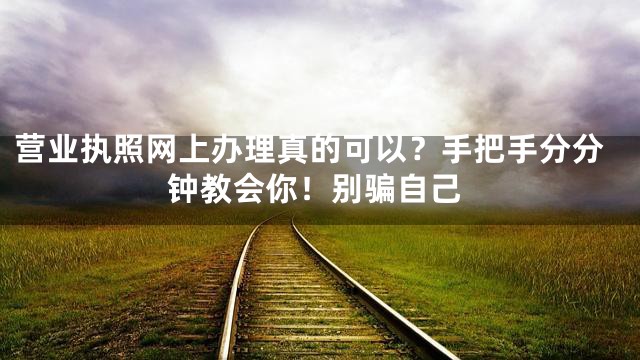 营业执照网上办理真的可以？手把手分分钟教会你！别骗自己