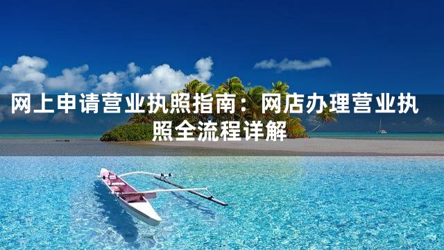 网上申请营业执照指南：网店办理营业执照全流程详解