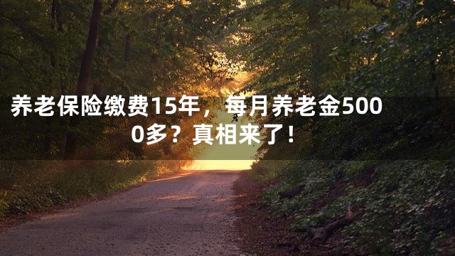 养老保险缴费15年，每月养老金5000多？真相来了！