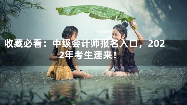 收藏必看：中级会计师报名入口，2022年考生速来！