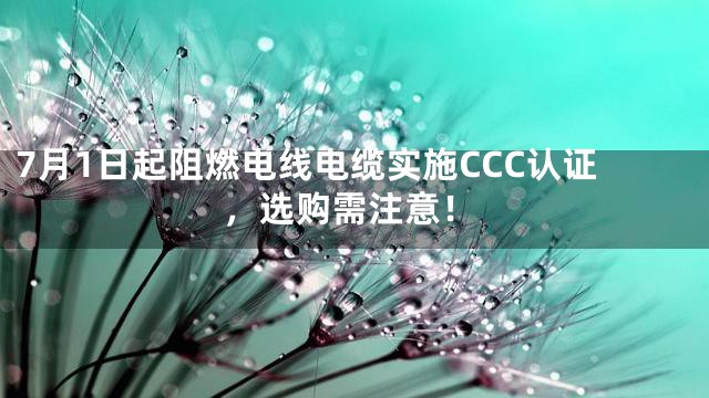 7月1日起阻燃电线电缆实施CCC认证，选购需注意！