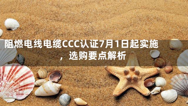 阻燃电线电缆CCC认证7月1日起实施，选购要点解析