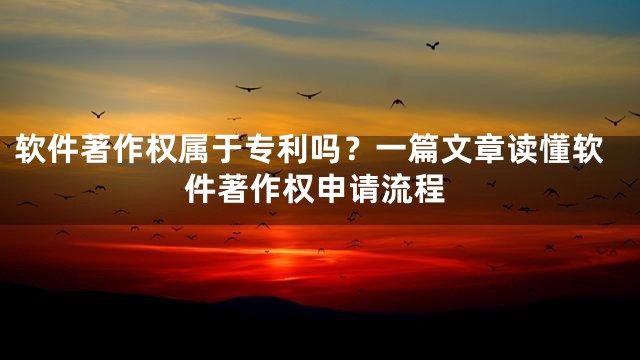 软件著作权属于专利吗？一篇文章读懂软件著作权申请流程