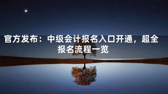 官方发布：中级会计报名入口开通，超全报名流程一览