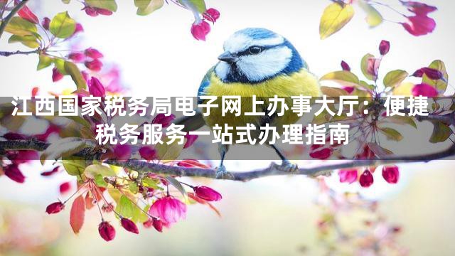 江西国家税务局电子网上办事大厅：便捷税务服务一站式办理指南