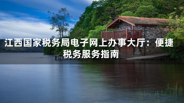 江西国家税务局电子网上办事大厅：便捷税务服务指南