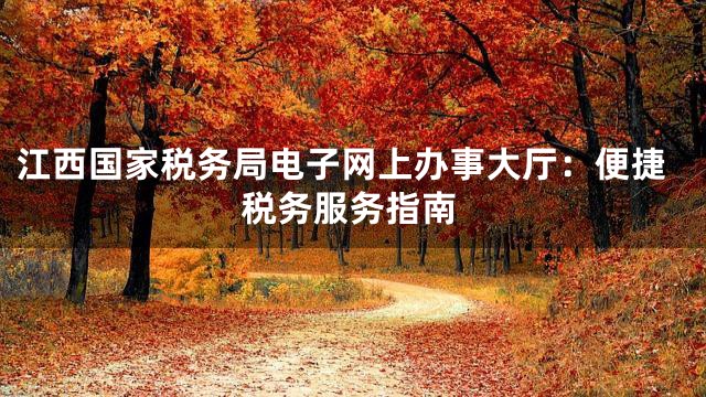 江西国家税务局电子网上办事大厅：便捷税务服务指南